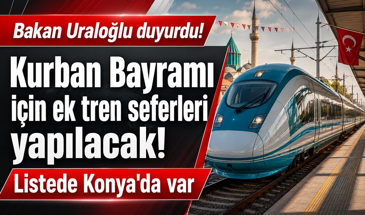 Bakan Uraloğlu duyurdu! Kurban Bayramı için ek tren seferleri yapılacak! Listede Konya’da var