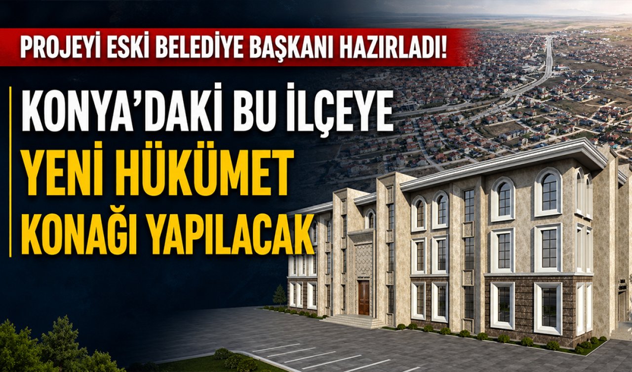 Projeyi eski belediye başkanı hazırladı! Konya’daki bu ilçeye yeni Hükümet Konağı yapılacak