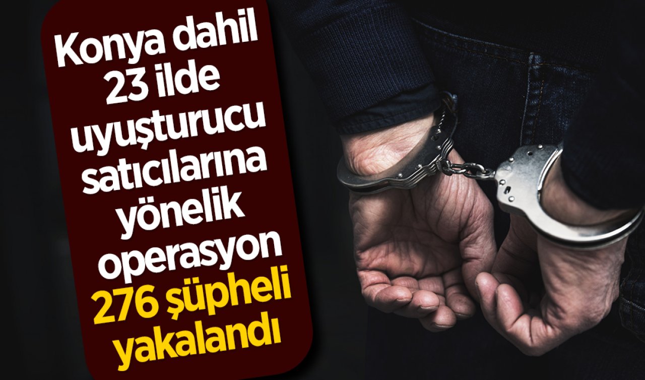 Konya dahil 23 ilde uyuşturucu satıcılarına yönelik operasyon: 276 şüpheli yakalandı 