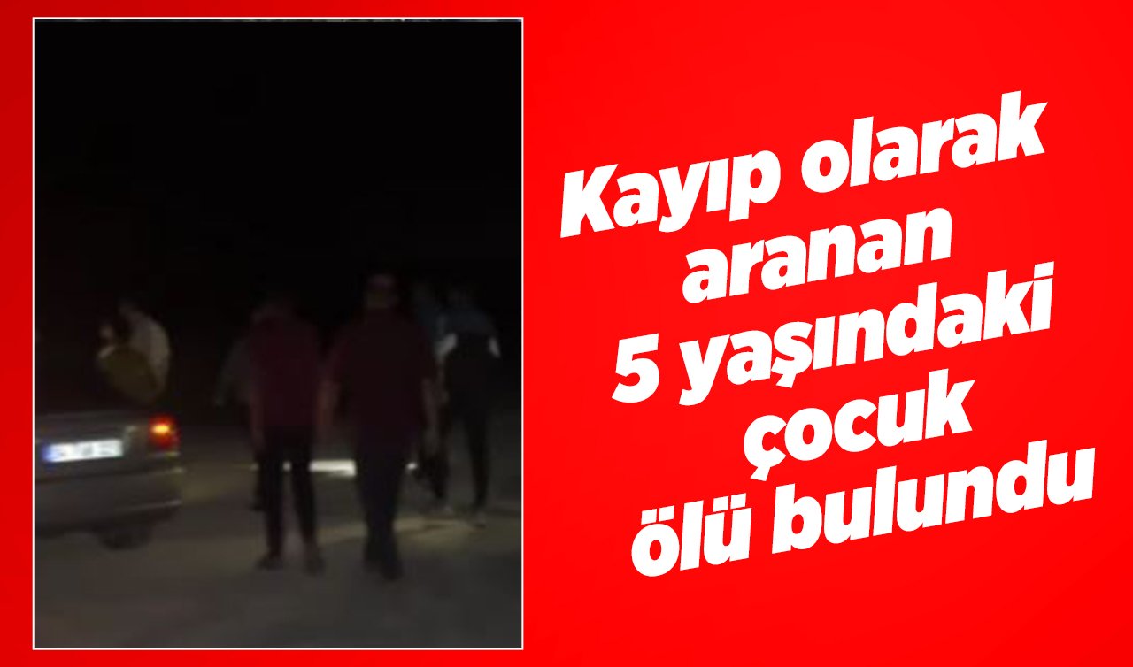 Kayıp olarak aranan 5 yaşındaki çocuk ölü bulundu