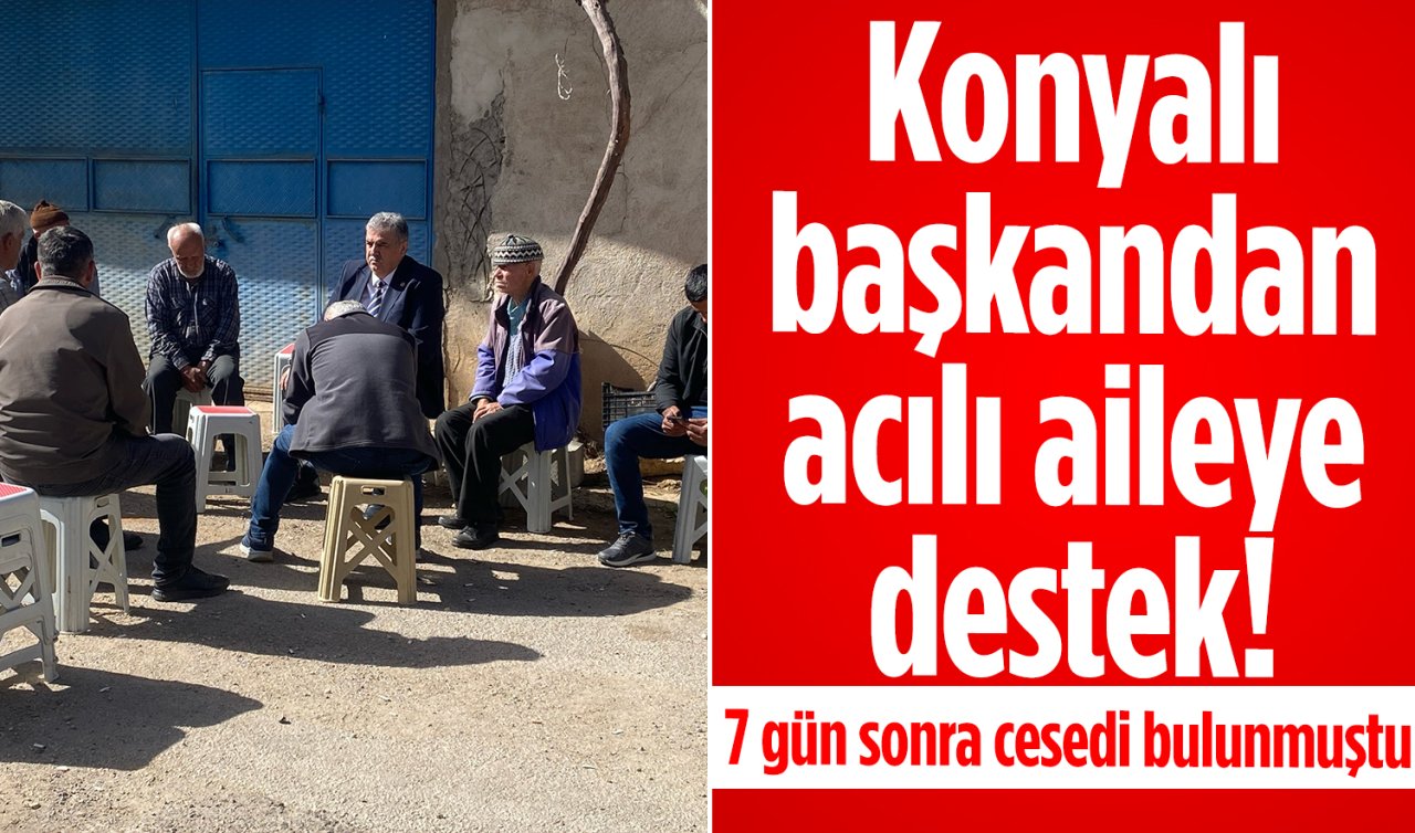 Konyalı başkandan acılı aileye destek! 7 gün sonra cesedi bulunmuştu
