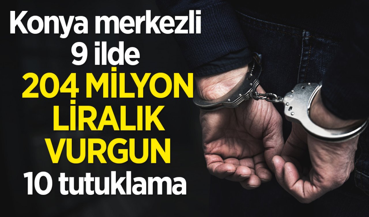 Konya merkezli 9 ilde 204 milyon liralık vurgun: 10 tutuklama 
