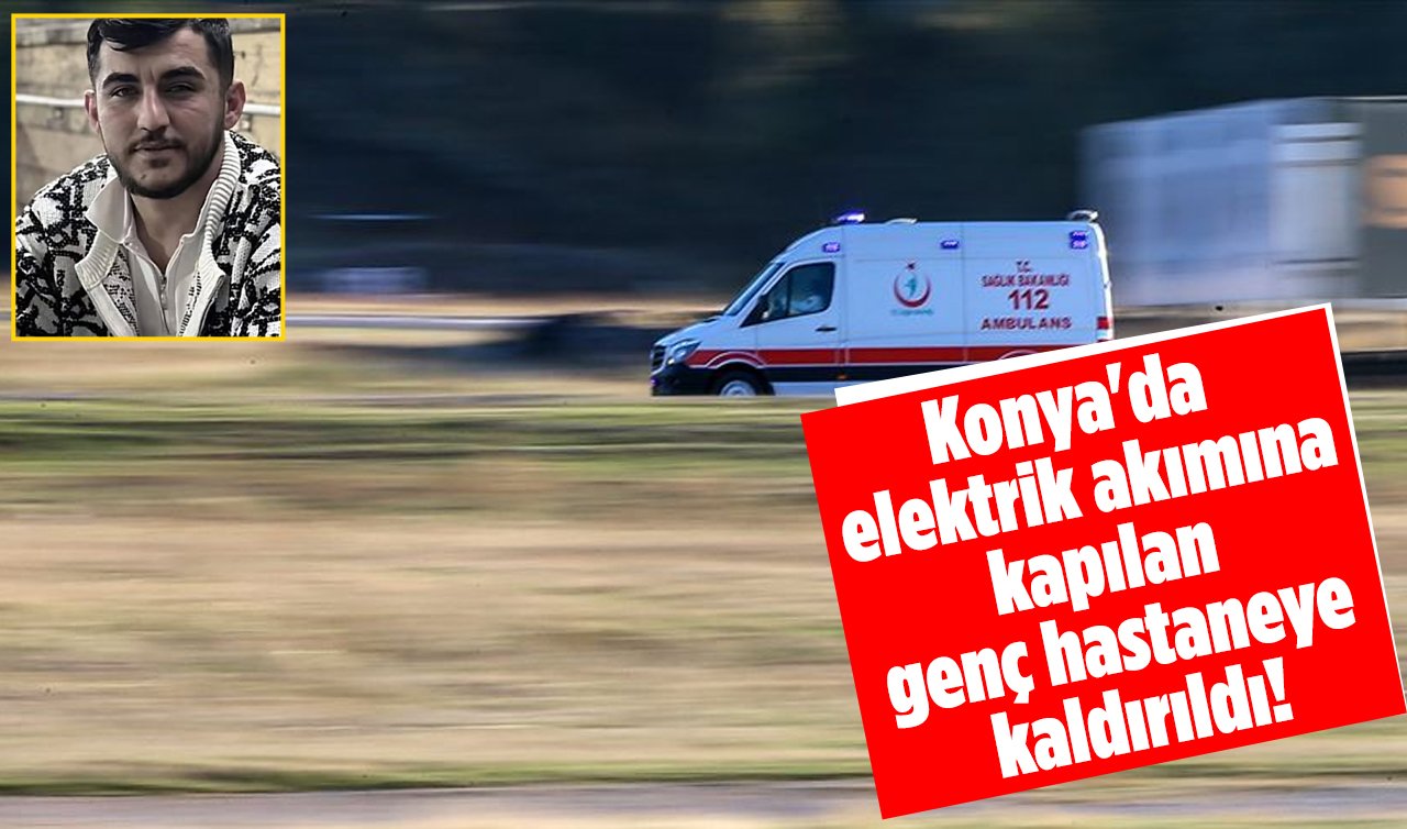 Konya’da elektrik akımına kapılan genç hastaneye kaldırıldı!