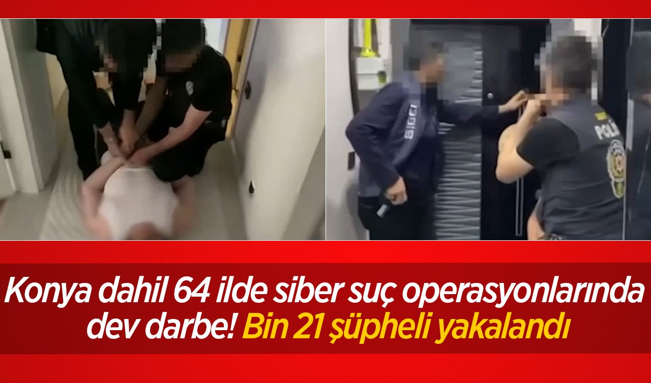 Konya dahil 64 ilde siber suç operasyonlarında dev darbe! Bin 21 şüpheli yakalandı