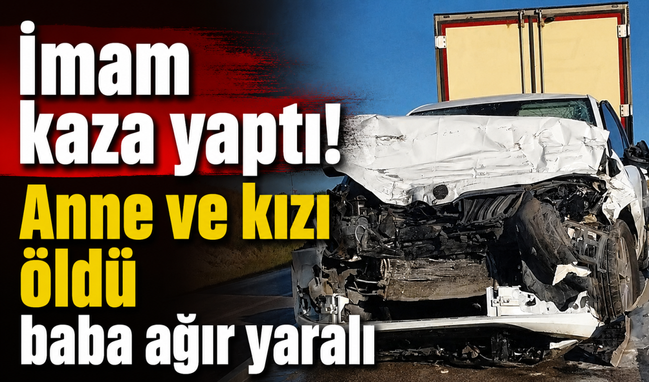 İmam kaza yaptı! Anne ve kızı öldü baba ağır yaralı