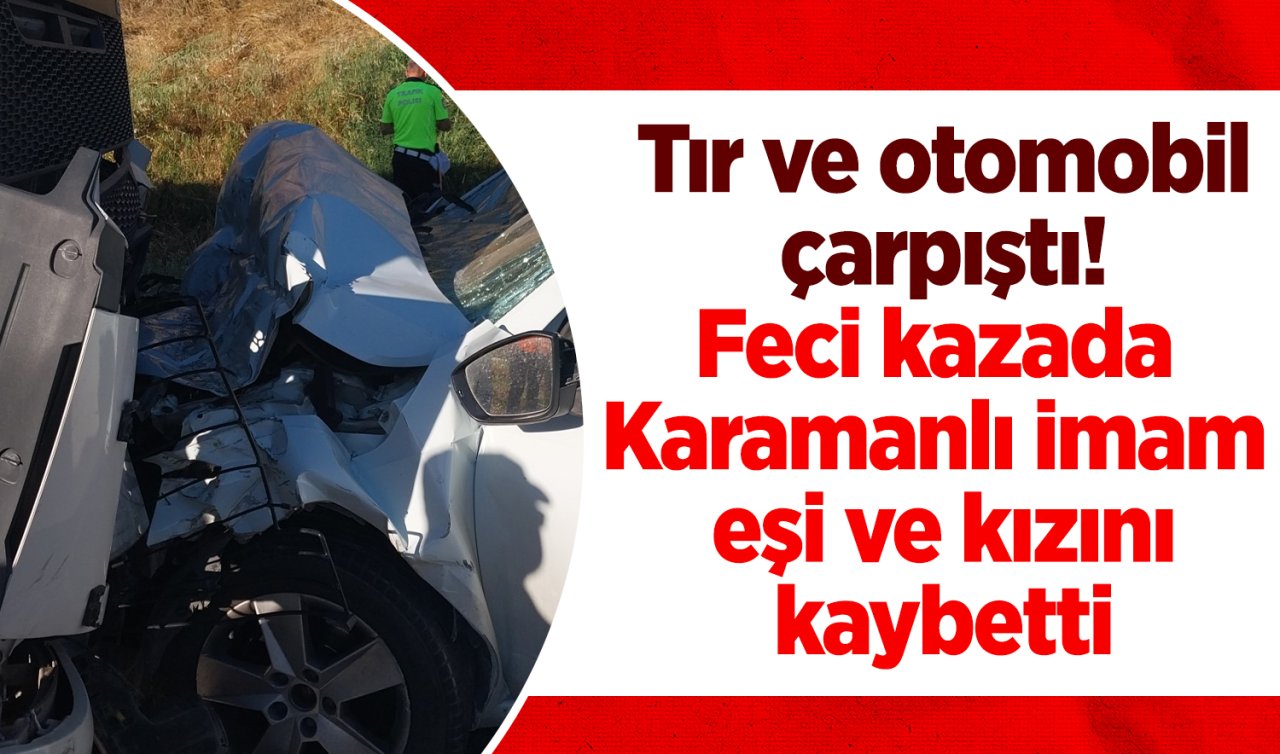Tır ve otomobil çarpıştı! Feci kazada Karamanlı imam eşi ve kızını kaybetti 