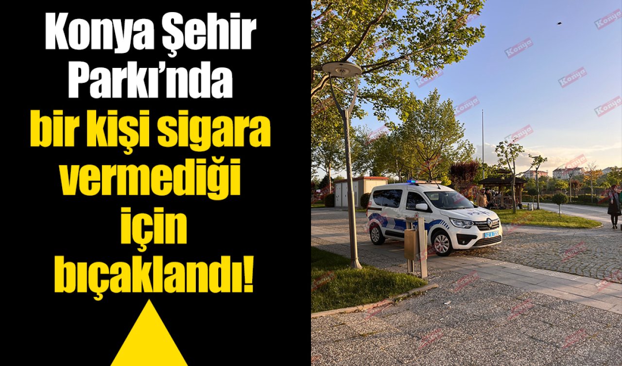 Konya Şehir Parkı’nda bir kişi sigara vermediği için bıçaklandı!