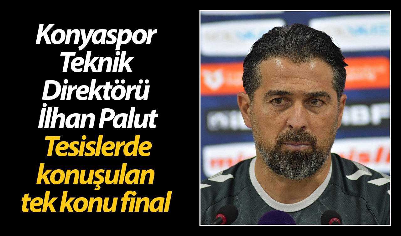 Konyaspor Teknik Direktörü İlhan Palut: Tesislerde konuşulan tek konu final