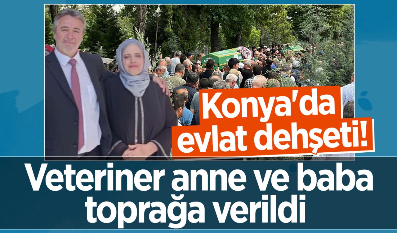 Konya’daki evlat dehşeti! Veteriner anne ve baba toprağa verildi 