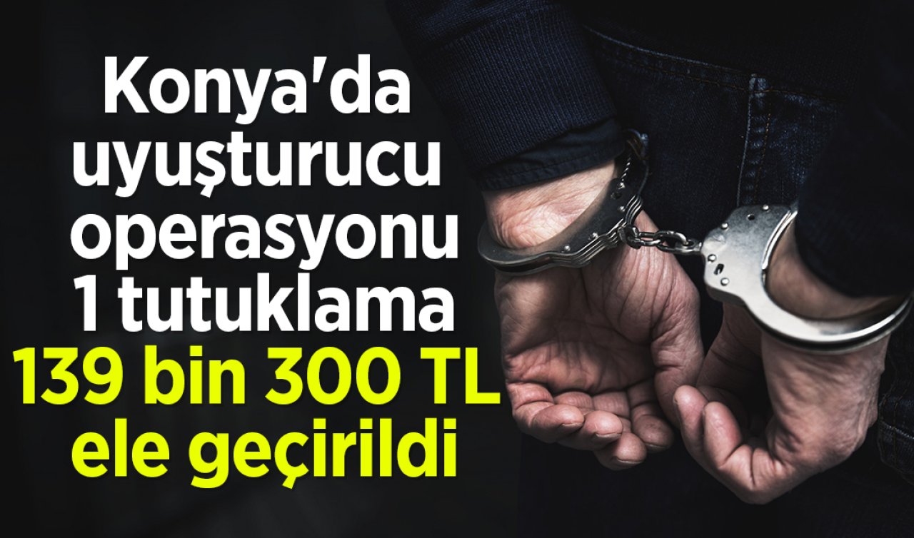 Konya’da uyuşturucu operasyonu: 1 tutuklama, 139 bin 300 TL ele geçirildi