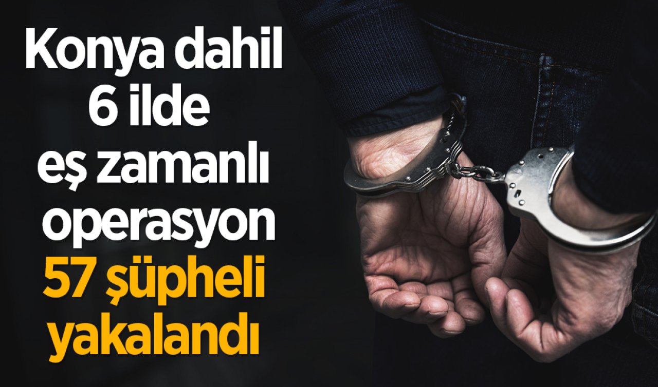 Konya dahil 6 ilde  eş zamanlı operasyon: 57 şüpheli yakalandı 