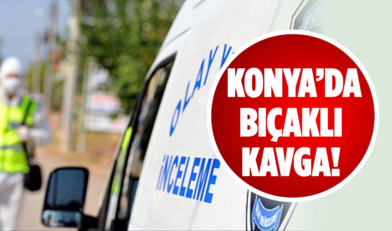 Konya’da bıçaklı kavga!