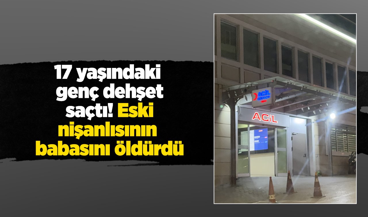 17 yaşındaki genç dehşet saçtı! Eski nişanlısının babasını öldürdü