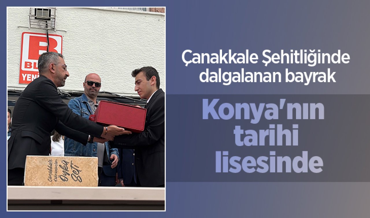 Çanakkale Şehitliğinde dalgalanan bayrak Konya’nın tarihi lisesinde