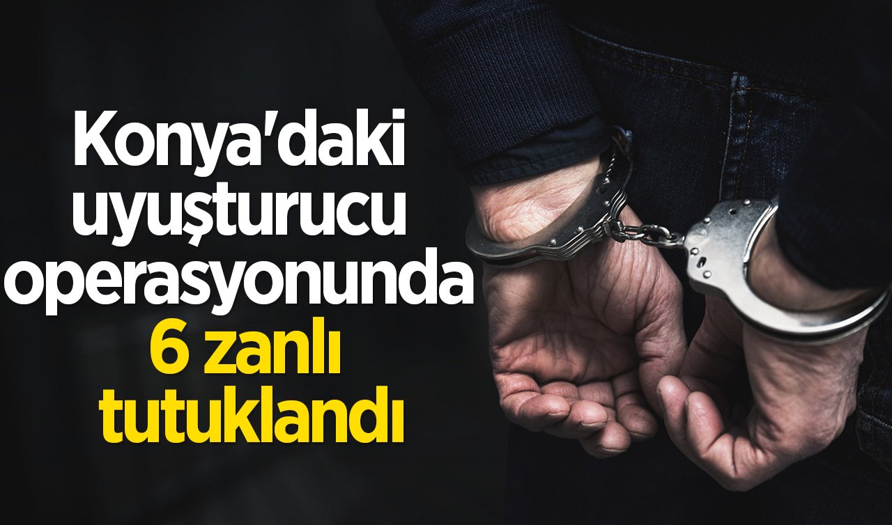 Konya’daki uyuşturucu operasyonunda 6 zanlı tutuklandı