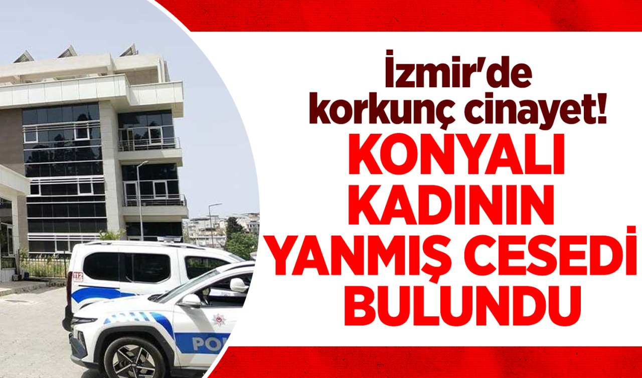 İzmir’de korkunç cinayet! Konyalı kadının yanmış cesedi bulundu 