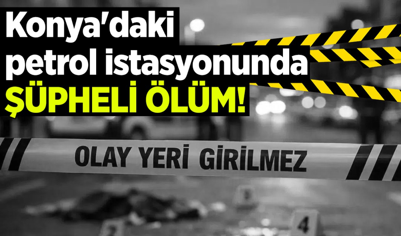 Konya’daki petrol istasyonunda şüpheli ölüm! 