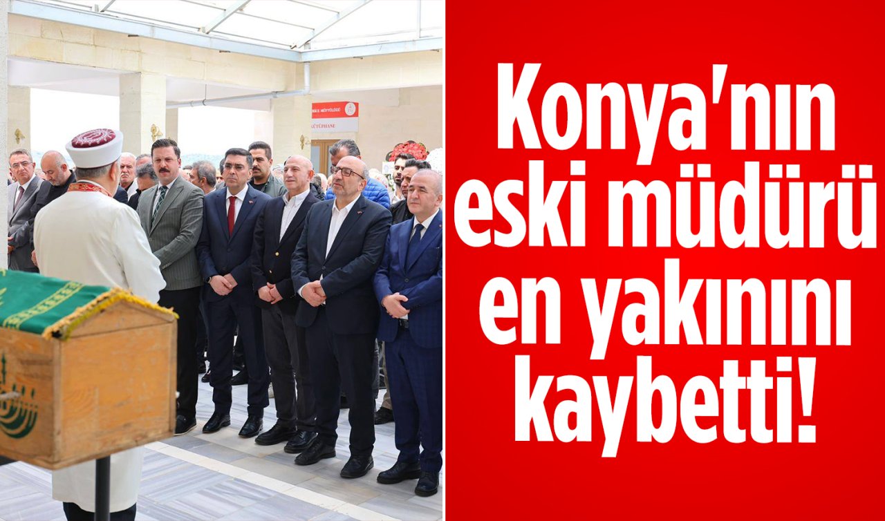 Konya’nın eski müdürü en yakınını kaybetti! 