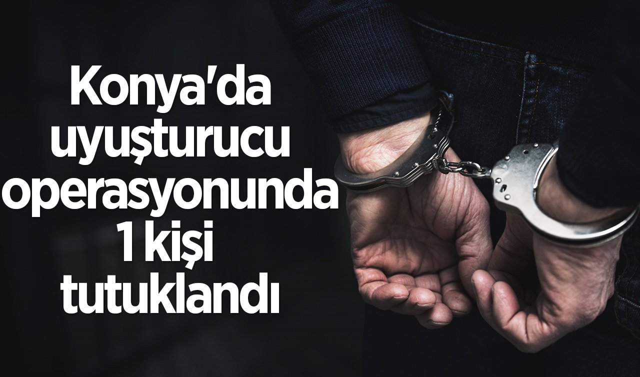 Konya’da uyuşturucu operasyonunda 1 kişi tutuklandı