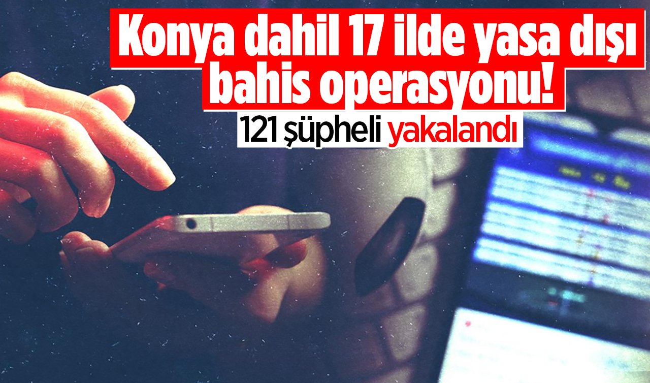 Konya dahil 17 ilde yasa dışı bahis operasyonu! 121 şüpheli yakalandı