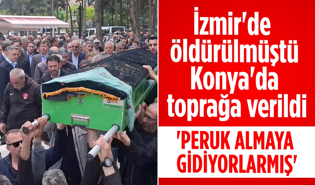 İzmir’de öldürülmüştü Konya’da toprağa verildi! 