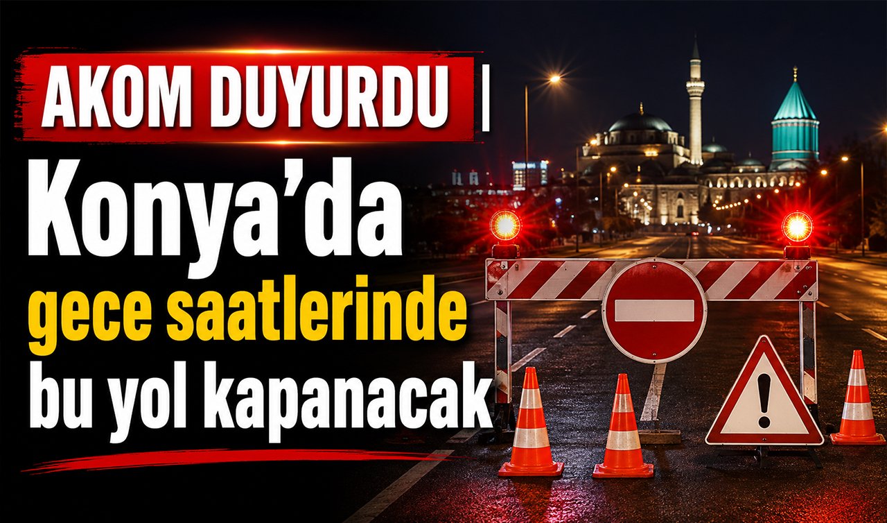 AKOM DUYURDU | Konya’da gece saatlerinde bu yol kapanacak