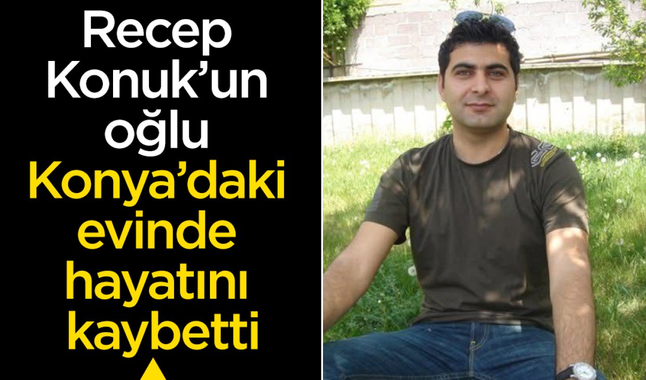 Recep Konuk’un oğlu Fatih Konuk Konya’daki evinde hayatını kaybetti 