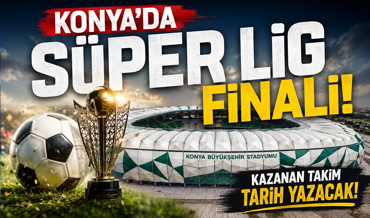 Konya’da Süper Lig finali: Kazanan takım tarih yazacak