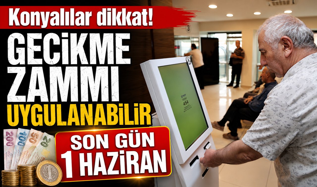 Konyalılar dikkat! Gecikme zammı uygulanabilir: Son gün 1 Haziran