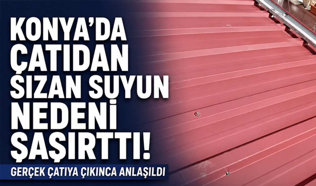 Konya’da çatıdan sızan suyun nedeni şaşırttı! Gerçek çatıya çıkınca anlaşıldı