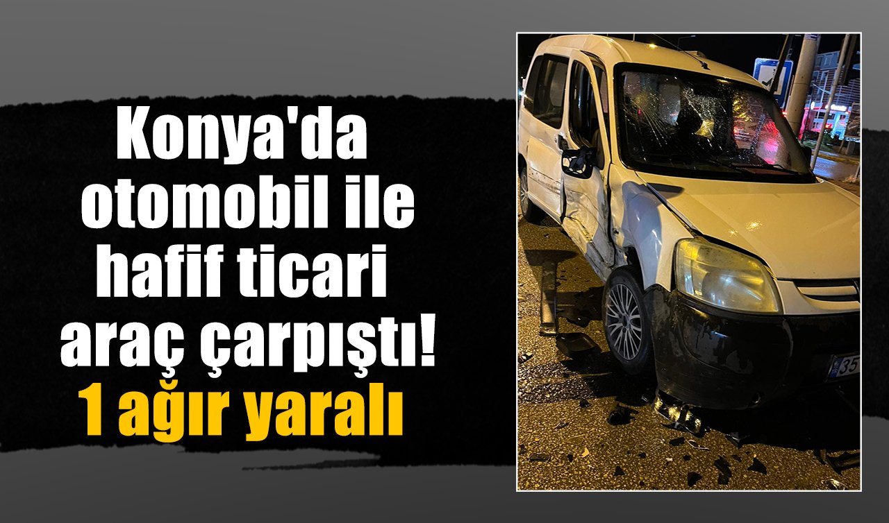 Konya’da otomobil ile hafif ticari araç çarpıştı! 1 ağır yaralı