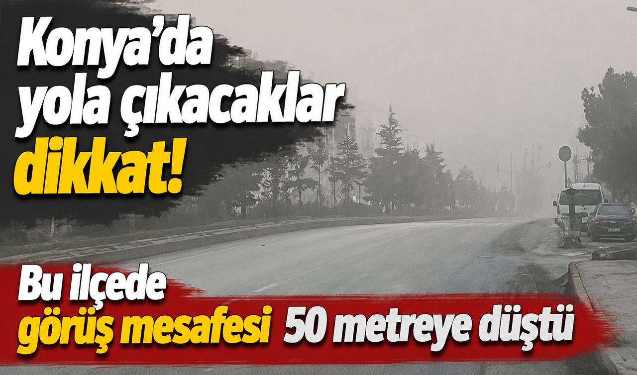 Konya’da yola çıkacaklar dikkat! Bu ilçede görüş mesafesi 50 metreye düştü