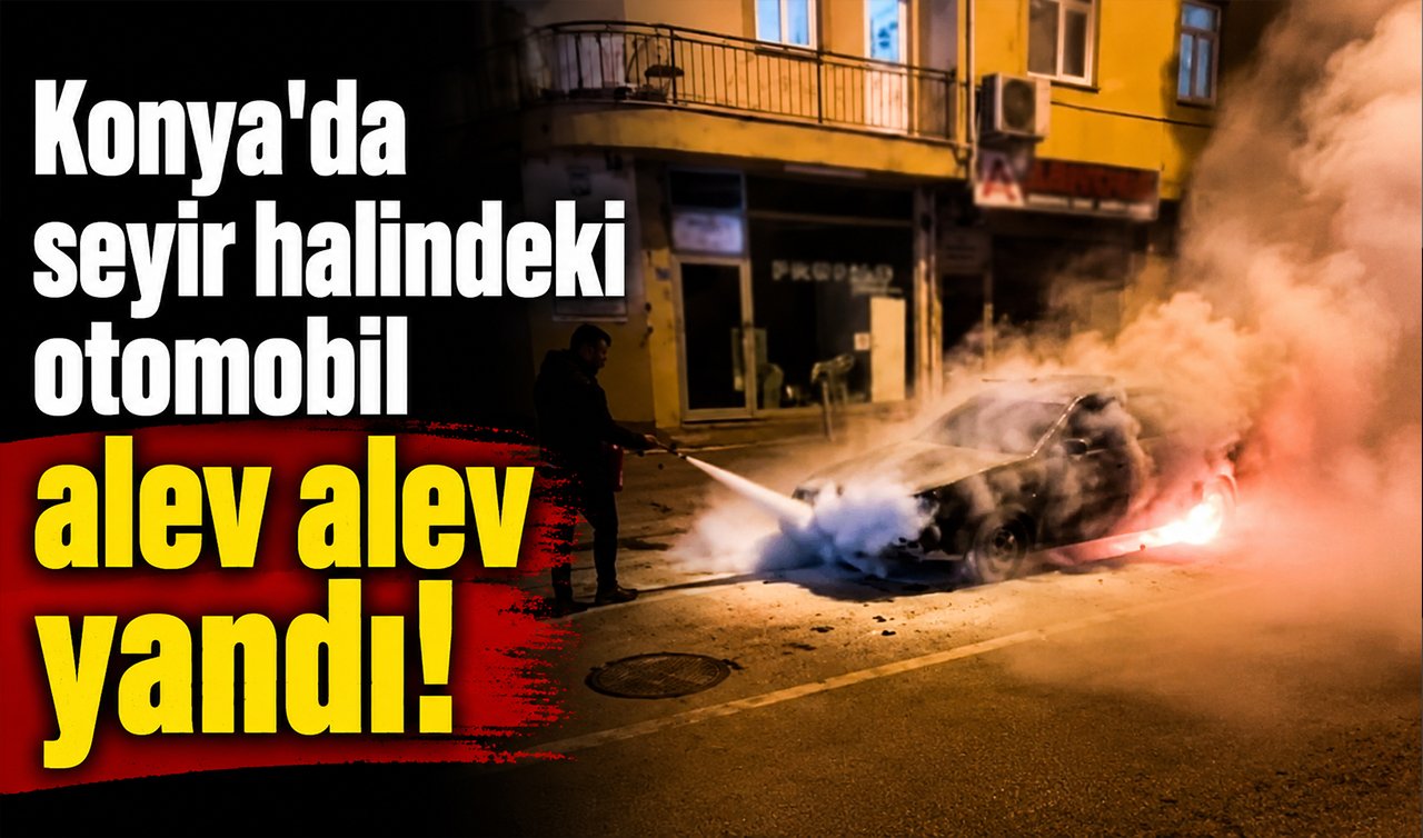 Konya’da seyir halindeki otomobil alev alev yandı!
