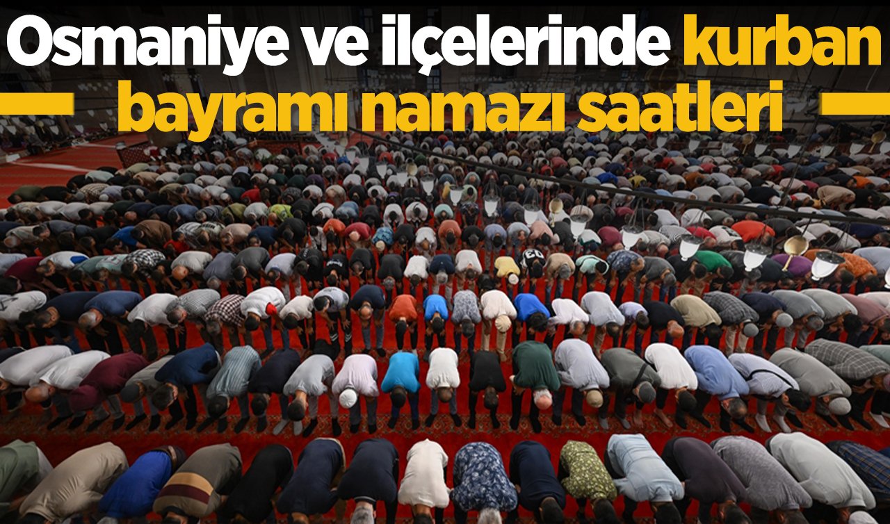 2026 Osmaniye ve ilçelerde Kurban Bayramı namazı saat kaçta? Kadirli, Düziçi, Hasanbeyli ve diğer ilçelerde bayram namazı saati 2026: Osmaniye ve ilçelerinde bayram namazı saat kaçta kılınacak?
