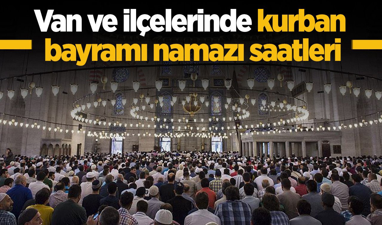 2026 Van Kurban Bayram Namazı Saat Kaçta? Van ve İlçelerinde Bayram Namazı Saatleri: Bahçesaray Başkale Çaldıran Çatak Erciş Gevaş Gürpınar Muradiye Özalp ve Saray bayram namazı saati 