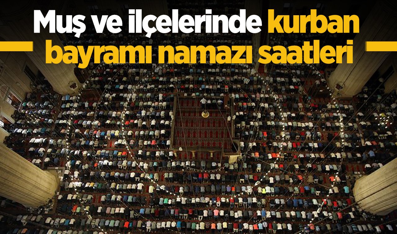 2026 Muş Kurban Bayramı Namaz Saati Kaçta? Muş ve İlçelerinde Bulanık Malazgirt Hasköy Korkut Varto Bayram Namazı Saatleri