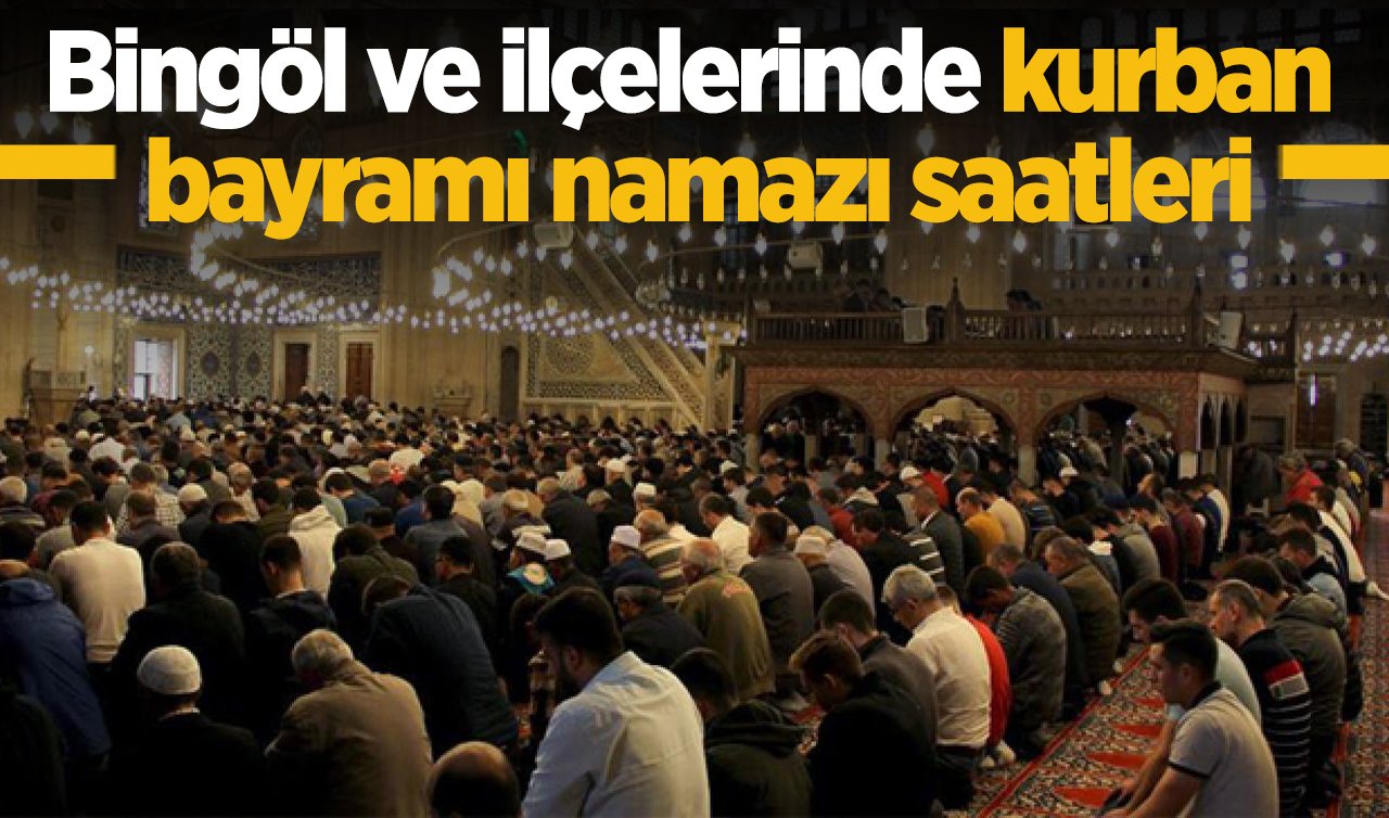 2026 Bingöl’de Kurban Bayramı Namazı Saat Kaçta Kılınacak? Bingöl Merkez, Adaklı, Genç, Karlıova, Kiğı, Solhan, Yayladere ve Yedisu ilçesi Kurban Bayramı Namazı saati
