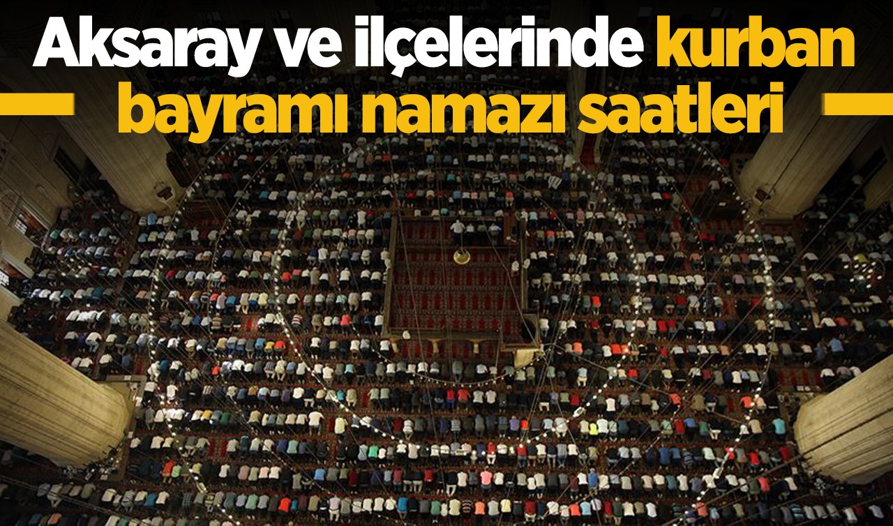 2026 Aksaray’da Kurban Bayramı Namazı Saat Kaçta? Aksaray Merkez Eskil Ağaçören Gülağaç Ortaköy Güzelyurt Sarıyahşi ve Sultanhanı İlçelerinde Kurban Bayramı Namazı Vakitleri