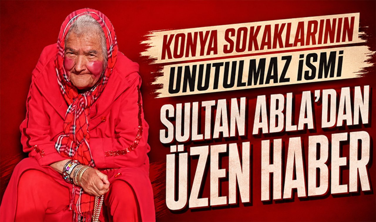 Konya sokaklarının unutulmaz ismi Sultan Abla’dan üzen haber
