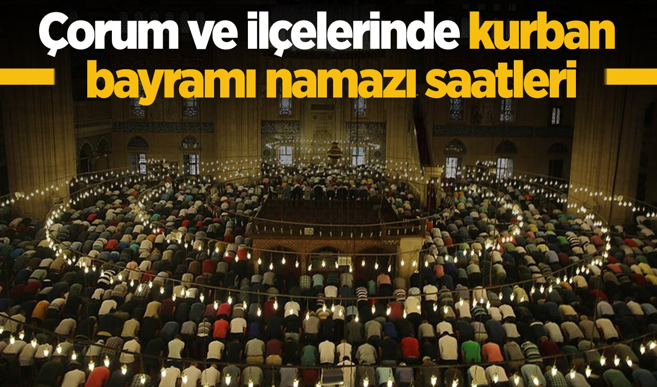 2026 Çorum’da Kurban Bayramı Namazı Saat Kaçta? Çorum Merkez Alaca, Bayat, Boğazkale, Dodurga, İskilip, Kargı, Laçin, Mecitözü, Oğuzlar, Ortaköy, Osmancık, Sungurlu ve Uğurludağ ilçesi Kurban Bayram Namazı saati