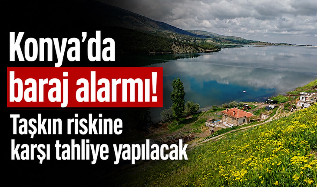 Konya’da baraj alarmı! Taşkın riskine karşı tahliye yapılacak