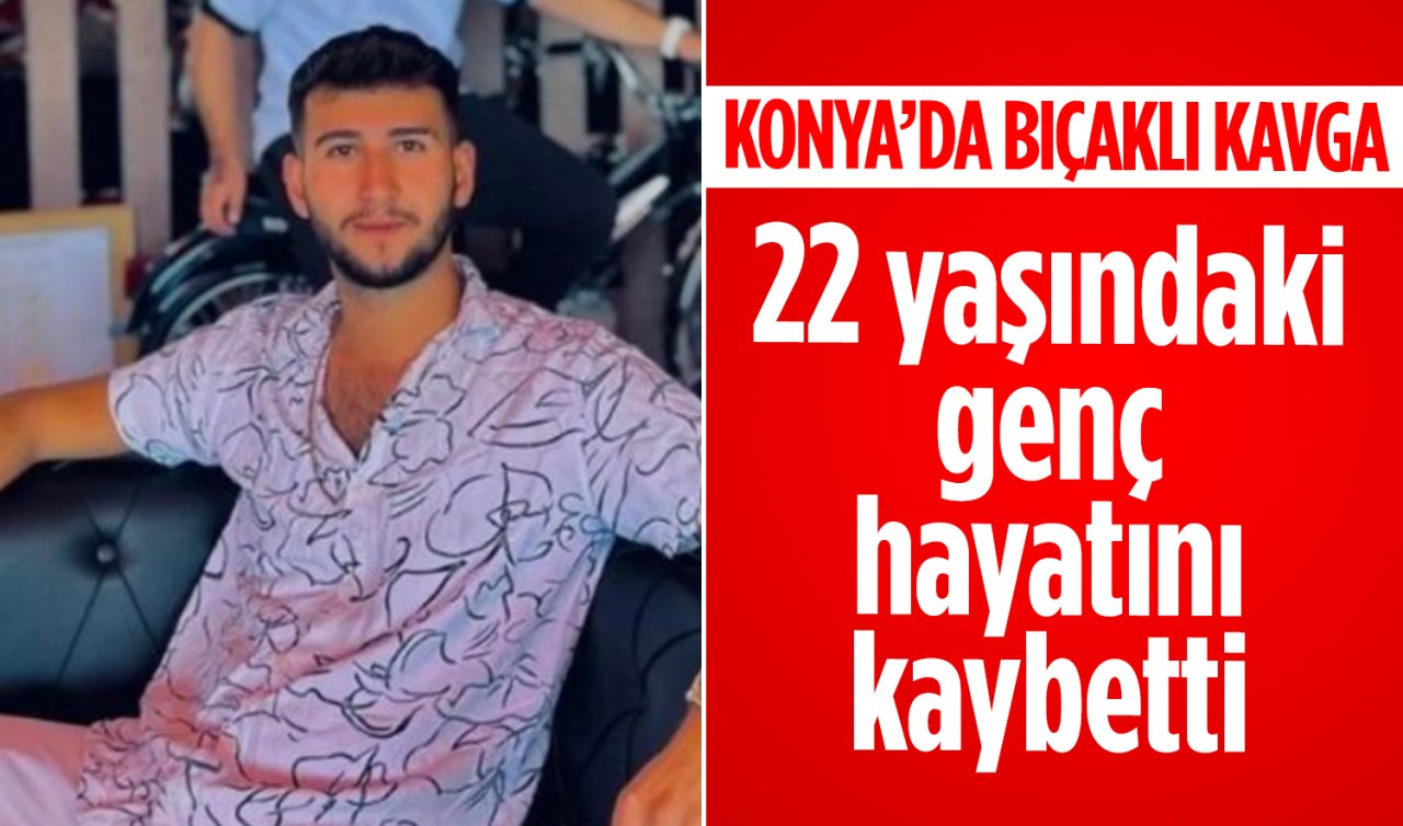 Konya’da bıçaklı kavga: 22 yaşındaki Hüseyin hayatını kaybetti 