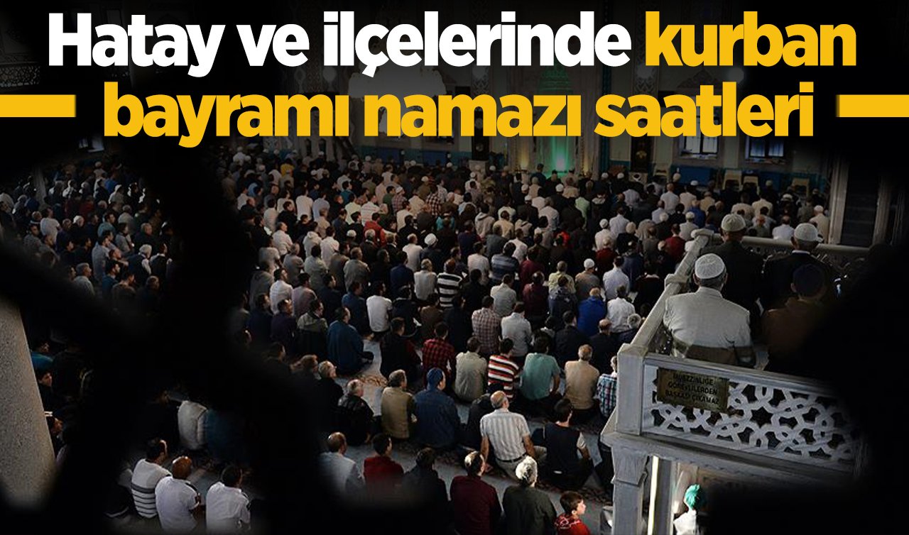 Hatay’da ve ilçelerinde 2026 Kurban Bayram namazı saat kaçta? Hatay İskenderun, Dörtyol, Samandağ, Reyhanlı, Arsuz, Kırıkhan, Altınözü ve diğer ilçelerde bayram namazı saat kaçta kılınacak?