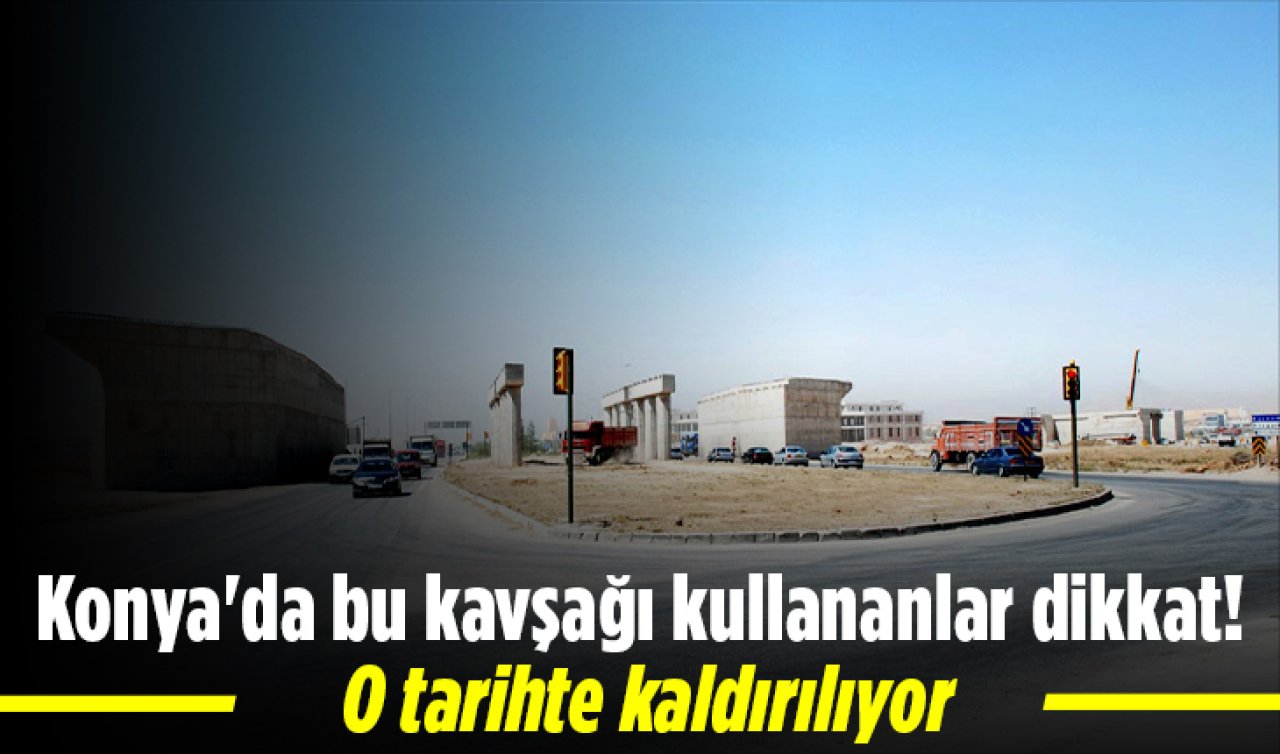 Konya’da bu kavşağı kullananlar dikkat! O tarihte kaldırılıyor