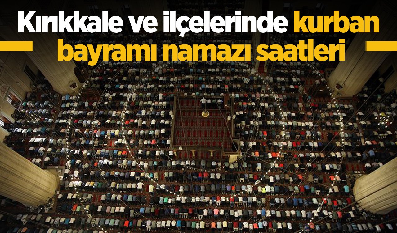 2026 Kırıkkale Kurban Bayram Namazı Saat Kaçta? Kırıkkale ve İlçelerinde Bayram Namazı Saatleri: Keskin, Delice, Balışeyh, Sulakyurt, Karakeçili,  Çelebi bayram namazı saat kaçta?