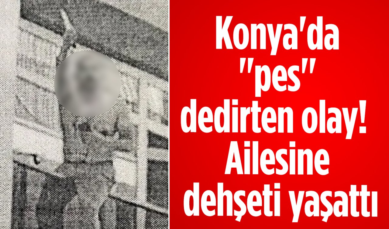 Konya’da “pes’’ dedirten olay! Ailesine dehşeti yaşattı