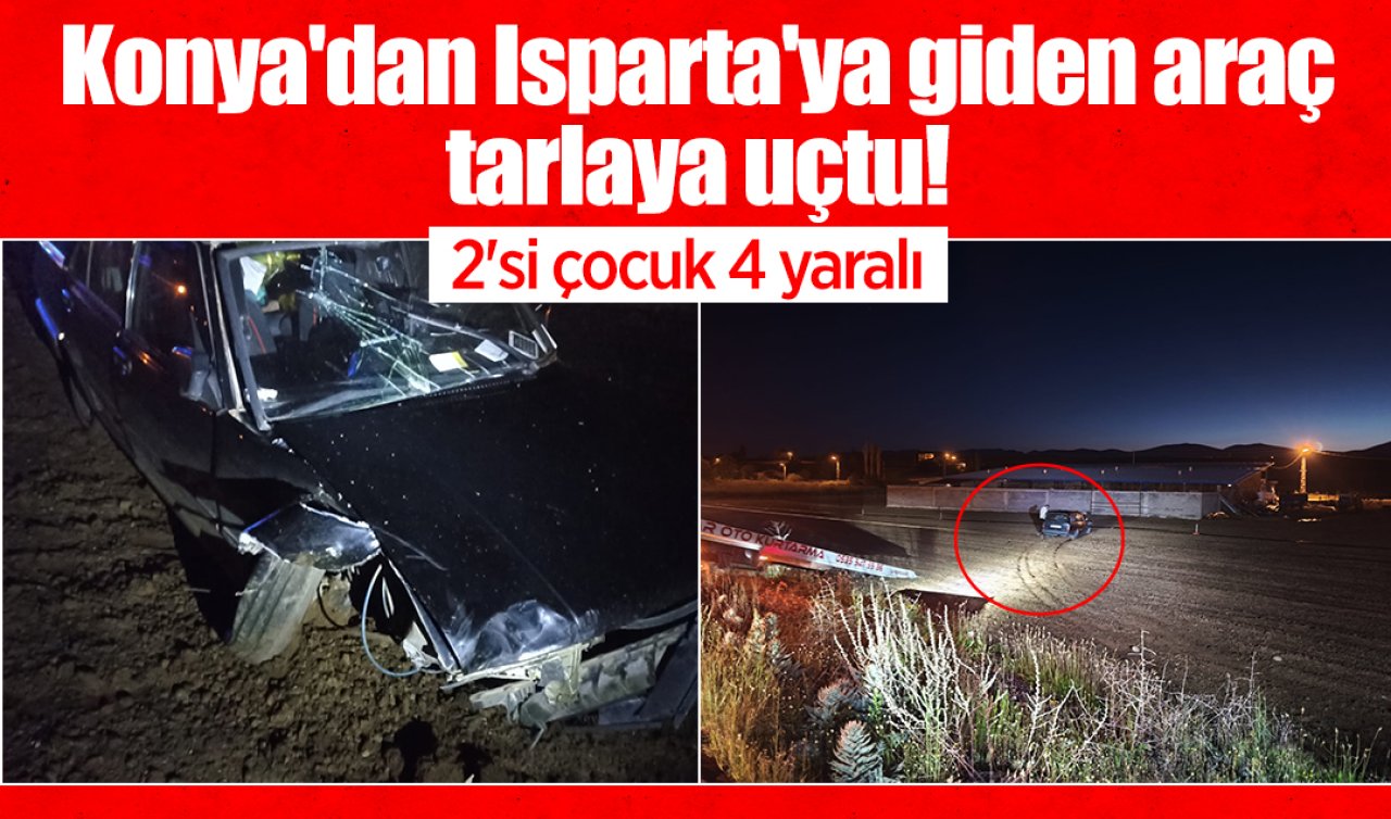 Konya’dan Isparta’ya giden araç tarlaya uçtu! 2’si çocuk 4 yaralı 