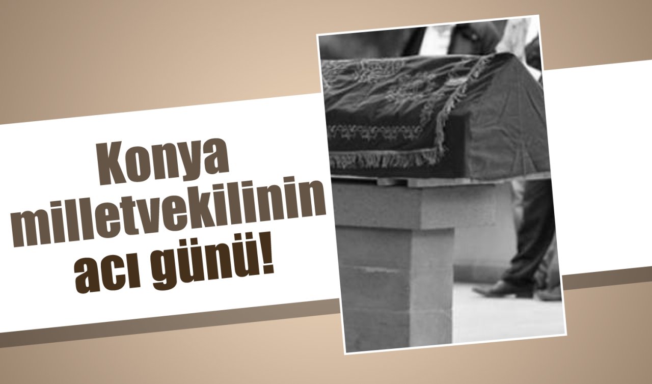 Konya milletvekilinin acı günü! 