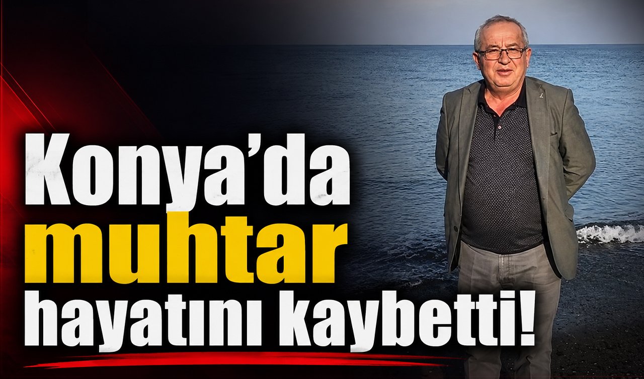 Konya’da muhtar hayatını kaybetti!
