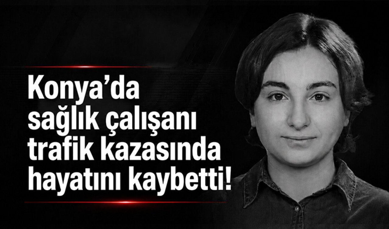 Konya’da sağlık çalışanı trafik kazasında hayatını kaybetti!